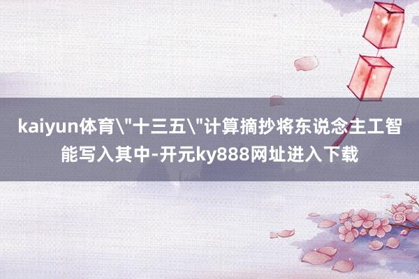 kaiyun体育＂十三五＂计算摘抄将东说念主工智能写入其中-开元ky888网址进入下载