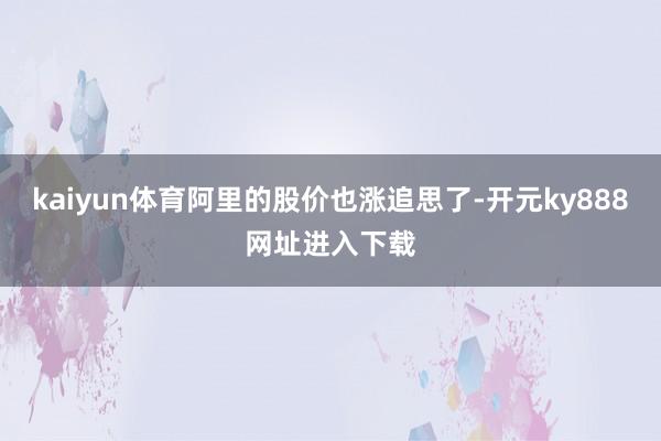 kaiyun体育阿里的股价也涨追思了-开元ky888网址进入下载