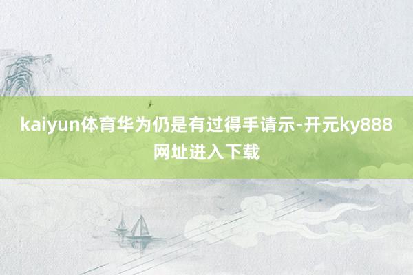 kaiyun体育华为仍是有过得手请示-开元ky888网址进入下载