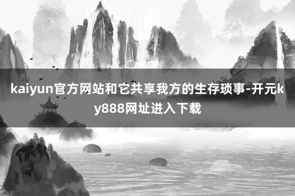 kaiyun官方网站和它共享我方的生存琐事-开元ky888网址进入下载