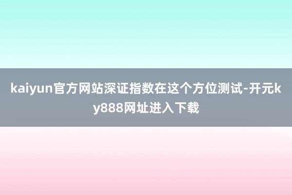 kaiyun官方网站深证指数在这个方位测试-开元ky888网址进入下载