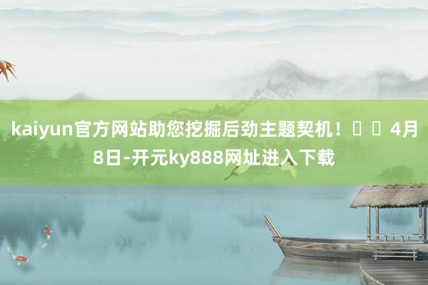 kaiyun官方网站助您挖掘后劲主题契机！		4月8日-开元ky888网址进入下载