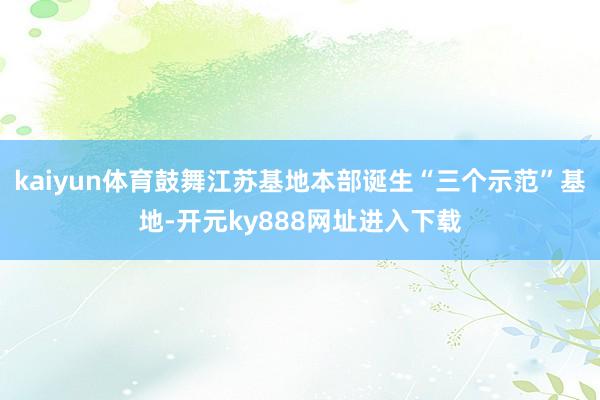 kaiyun体育鼓舞江苏基地本部诞生“三个示范”基地-开元ky888网址进入下载