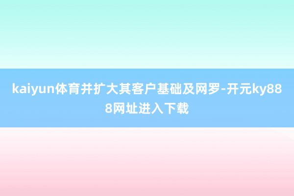 kaiyun体育并扩大其客户基础及网罗-开元ky888网址进入下载