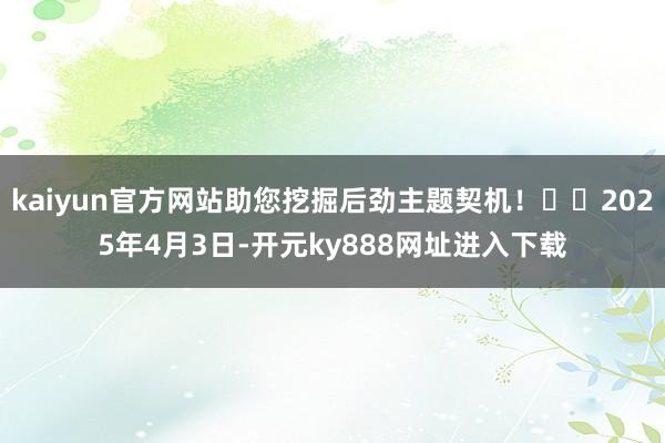 kaiyun官方网站助您挖掘后劲主题契机！		2025年4月3日-开元ky888网址进入下载