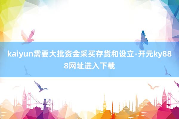 kaiyun需要大批资金采买存货和设立-开元ky888网址进入下载