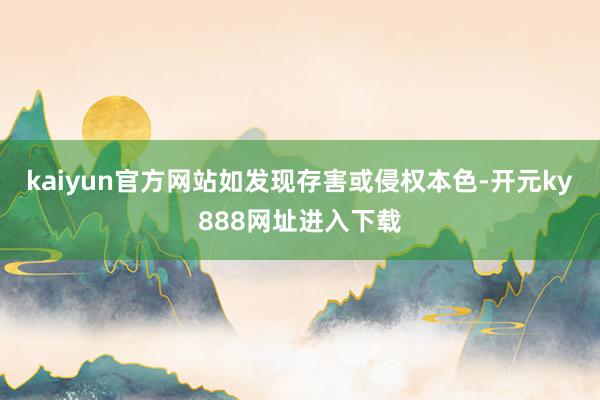 kaiyun官方网站如发现存害或侵权本色-开元ky888网址进入下载