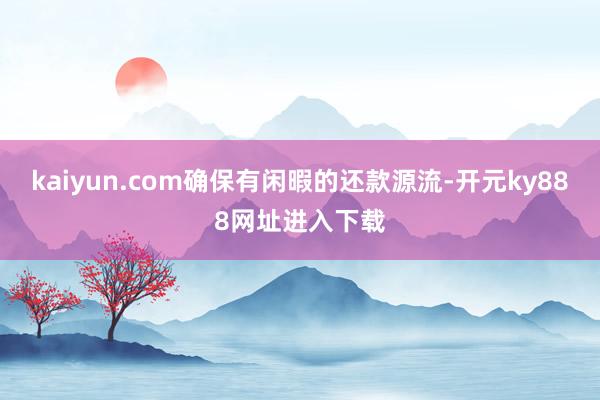 kaiyun.com确保有闲暇的还款源流-开元ky888网址进入下载