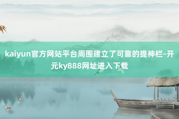 kaiyun官方网站平台周围建立了可靠的提神栏-开元ky888网址进入下载