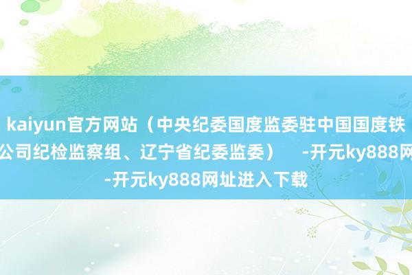 kaiyun官方网站（中央纪委国度监委驻中国国度铁路集团有限公司纪检监察组、辽宁省纪委监委）    -开元ky888网址进入下载
