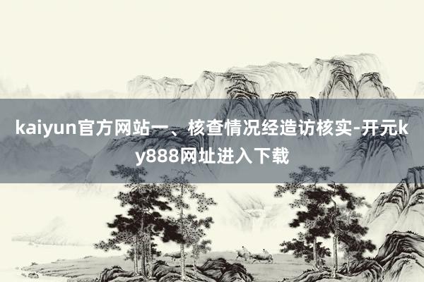 kaiyun官方网站一、核查情况经造访核实-开元ky888网址进入下载