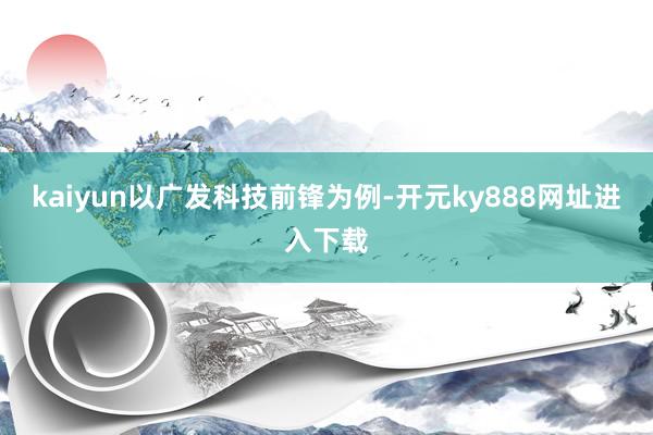 kaiyun　　以广发科技前锋为例-开元ky888网址进入下载