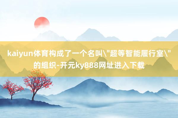 kaiyun体育构成了一个名叫＂超等智能履行室＂的组织-开元ky888网址进入下载