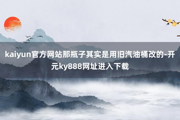 kaiyun官方网站那瓶子其实是用旧汽油桶改的-开元ky888网址进入下载