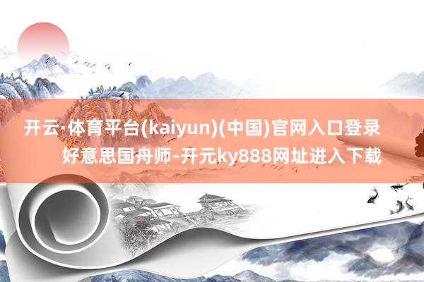 开云·体育平台(kaiyun)(中国)官网入口登录        好意思国舟师-开元ky888网址进入下载