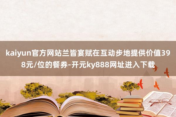 kaiyun官方网站兰皆宴赋在互动步地提供价值398元/位的餐券-开元ky888网址进入下载