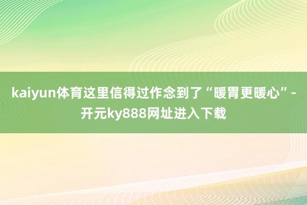 kaiyun体育这里信得过作念到了“暖胃更暖心”-开元ky888网址进入下载