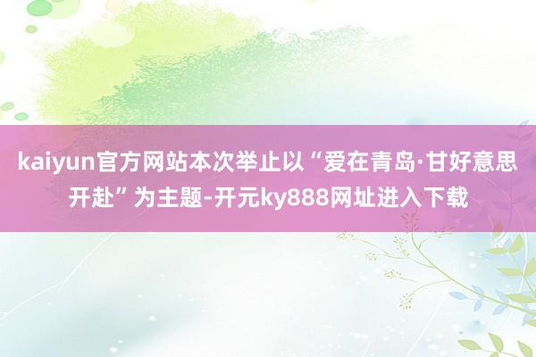 kaiyun官方网站本次举止以“爱在青岛·甘好意思开赴”为主题-开元ky888网址进入下载