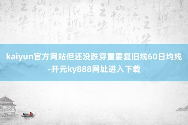 kaiyun官方网站但还没跌穿重要复旧线60日均线-开元ky888网址进入下载