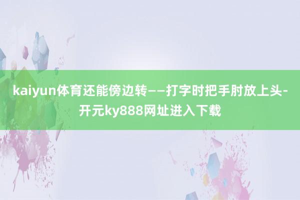 kaiyun体育还能傍边转——打字时把手肘放上头-开元ky888网址进入下载