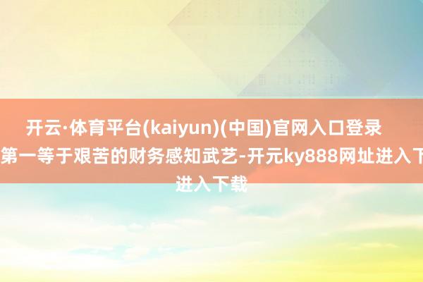 开云·体育平台(kaiyun)(中国)官网入口登录        第一等于艰苦的财务感知武艺-开元ky888网址进入下载