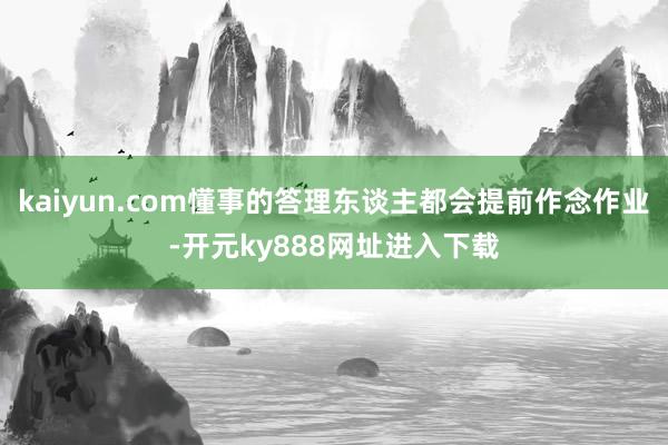 kaiyun.com懂事的答理东谈主都会提前作念作业-开元ky888网址进入下载