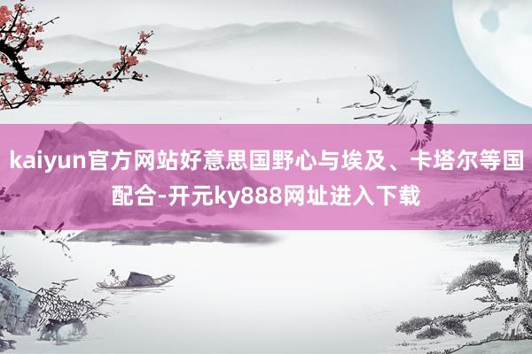 kaiyun官方网站好意思国野心与埃及、卡塔尔等国配合-开元ky888网址进入下载