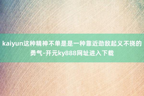 kaiyun这种精神不单是是一种靠近劲敌起义不挠的勇气-开元ky888网址进入下载