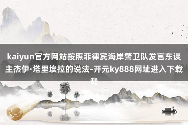 kaiyun官方网站按照菲律宾海岸警卫队发言东谈主杰伊·塔里埃拉的说法-开元ky888网址进入下载