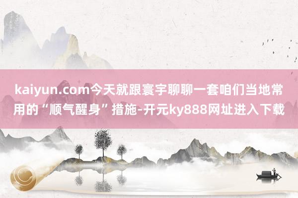 kaiyun.com今天就跟寰宇聊聊一套咱们当地常用的“顺气醒身”措施-开元ky888网址进入下载