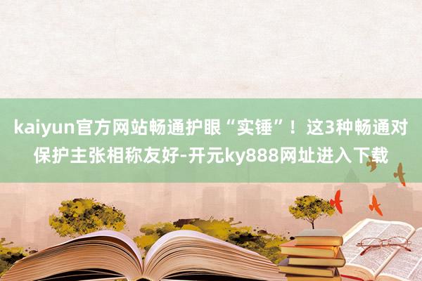 kaiyun官方网站畅通护眼“实锤”！这3种畅通对保护主张相称友好-开元ky888网址进入下载