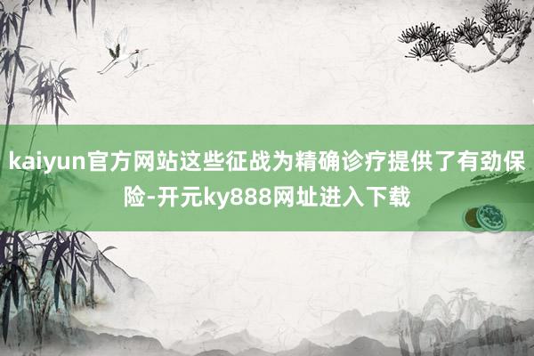 kaiyun官方网站这些征战为精确诊疗提供了有劲保险-开元ky888网址进入下载